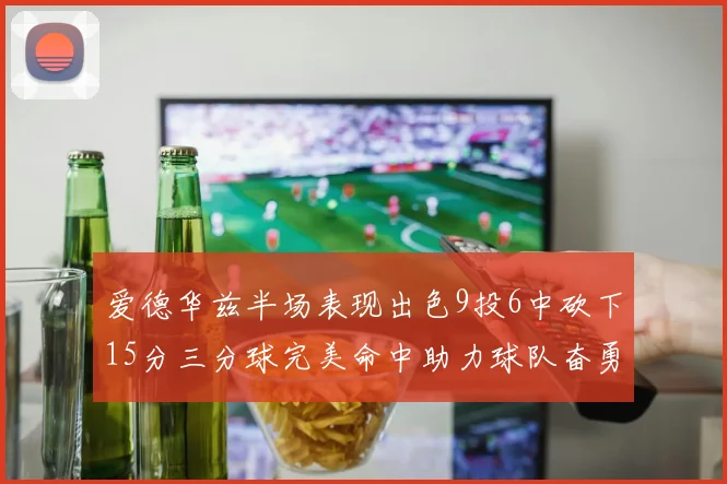 爱德华兹半场表现出色9投6中砍下15分三分球完美命中助力球队奋勇争先