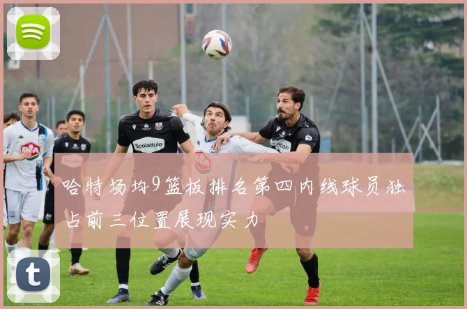 哈特场均9篮板排名第四内线球员独占前三位置展现实力