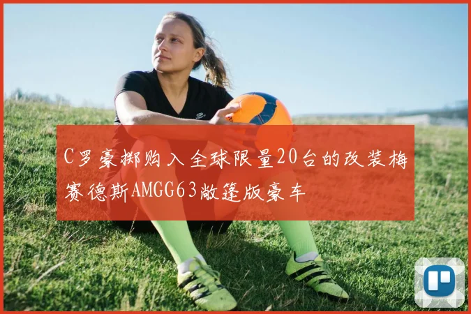 C罗豪掷购入全球限量20台的改装梅赛德斯AMGG63敞篷版豪车